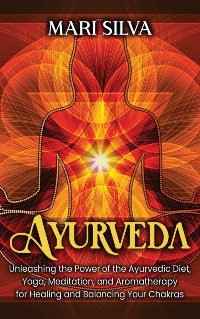 Ayurveda : Unleashing the Power of the Ayurvedic Diet, Yoga, Meditation, and Aromatherapy for Healing and Balancing Your Chakras, Hardback Book