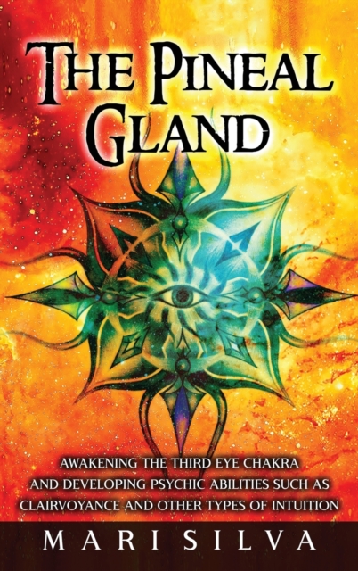 The Pineal Gland : Awakening the Third Eye Chakra and Developing Psychic Abilities such as Clairvoyance and Other Types of Intuition, Hardback Book
