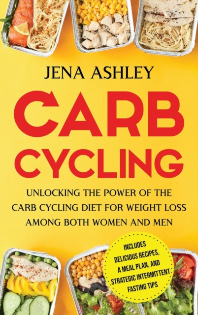 Carb Cycling : Unlocking the Power of the Carb Cycling Diet for Weight Loss Among Both Women and Men Includes Delicious Recipes, a Meal Plan, and Strategic Intermittent Fasting Tips, Hardback Book