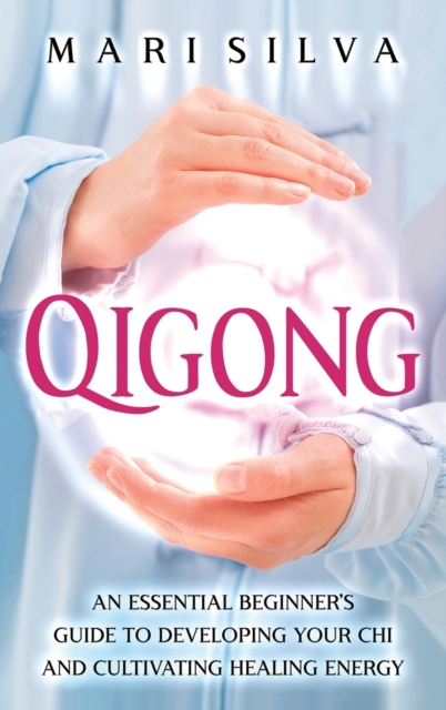 Qigong : An Essential Beginner's Guide to Developing Your Chi and Cultivating Healing Energy, Hardback Book