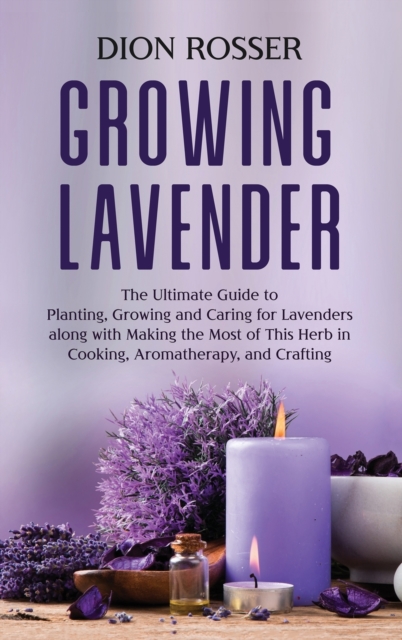 Growing Lavender : The Ultimate Guide to Planting, Growing and Caring for Lavenders along with Making the Most of This Herb in Cooking, Aromatherapy, and Crafting, Hardback Book