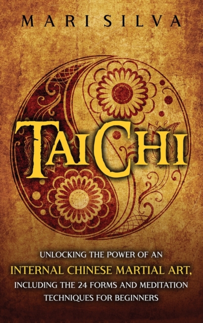 Tai Chi : Unlocking the Power of an Internal Chinese Martial Art, Including the 24 Forms and Meditation Techniques for Beginners, Hardback Book