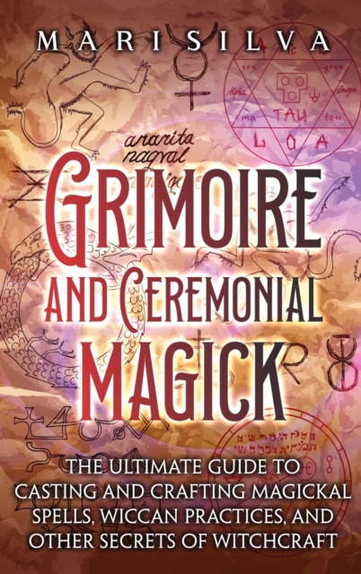 Grimoire and Ceremonial Magick : The Ultimate Guide to Casting and Crafting Magickal Spells, Wiccan Practices, and Other Secrets of Witchcraft, Hardback Book