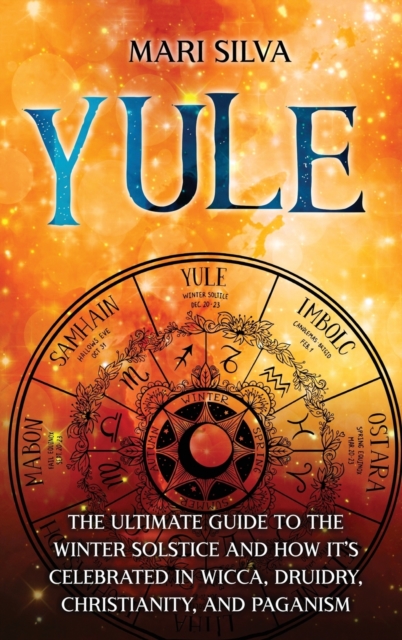 Yule : The Ultimate Guide to the Winter Solstice and How It's Celebrated in Wicca, Druidry, Christianity, and Paganism, Hardback Book