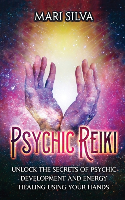 Psychic Reiki : Unlock the Secrets of Psychic Development and Energy Healing Using Your Hands, Hardback Book