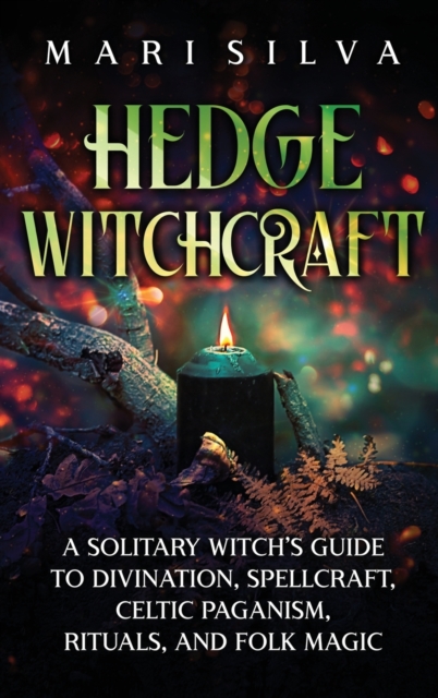 Hedge Witchcraft : A Solitary Witch's Guide to Divination, Spellcraft, Celtic Paganism, Rituals, and Folk Magic, Hardback Book