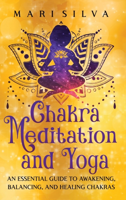 Chakra Meditation and Yoga : An Essential Guide to Awakening, Balancing, and Healing Chakras, Hardback Book