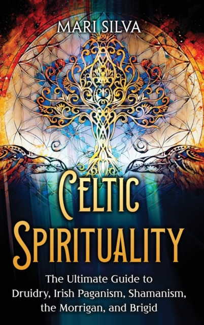 Celtic Spirituality : The Ultimate Guide to Druidry, Irish Paganism, Shamanism, the Morrigan, and Brigid, Hardback Book