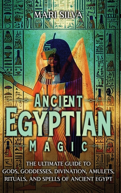 Ancient Egyptian Magic : The Ultimate Guide to Gods, Goddesses, Divination, Amulets, Rituals, and Spells of Ancient Egypt, Hardback Book