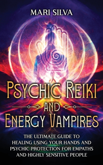 Psychic Reiki and Energy Vampires : The Ultimate Guide to Healing Using Your Hands and Psychic Protection for Empaths and Highly Sensitive People, Hardback Book