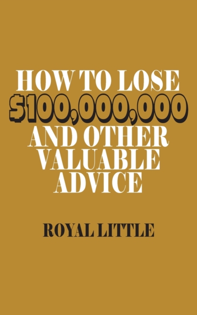 How to Lose $100,000,000 and Other Valuable Advice, Hardback Book