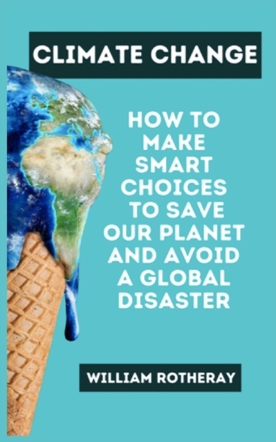 Climate Change : How to Make Smart Choices to Save our Planet and Avoid a Global Disaster, Paperback / softback Book