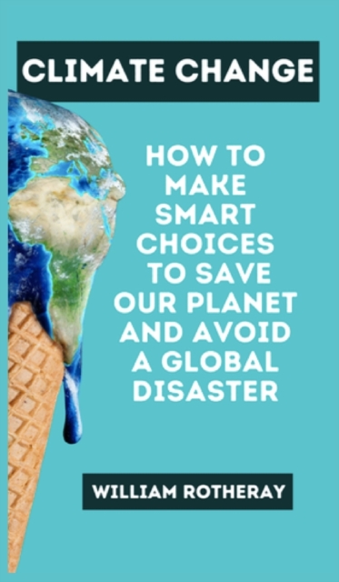 Climate Change : How to Make Smart Choices to Save our Planet and Avoid a Global Disaster, Hardback Book