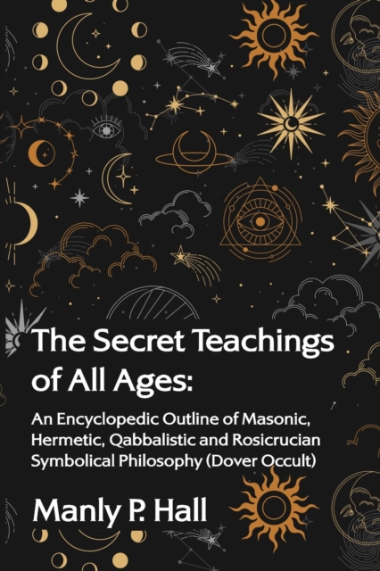 The Secret Teachings of All Ages : An Encyclopedic Outline of Masonic, Hermetic, Qabbalistic and Rosicrucian Symbolical Philosophy, Paperback / softback Book