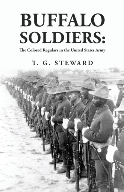 Buffalo Soldiers : The Colored Regulars in the United States Army: The Colored Regulars in the United States Army By: T. G. Steward, Paperback / softback Book