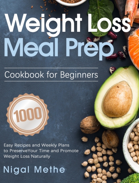 Weight Loss Meal Prep Cookbook for Beginners : 1000 Easy Recipes and Weekly Plans to Preserve Your Time and Promote Weight Loss Naturally, Hardback Book