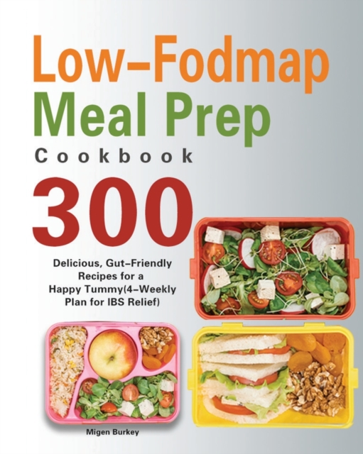 Low-Fodmap Meal Prep Cookbook : 300 Delicious, Gut-Friendly Recipes for a Happy Tummy(4-Weekly Plan for IBS Relief), Paperback / softback Book