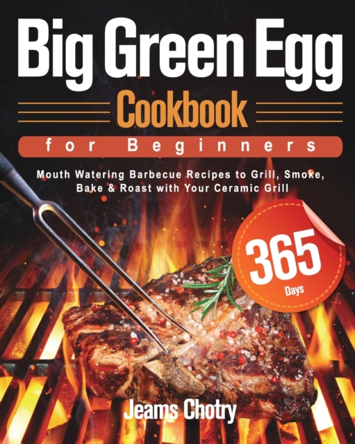 Big Green Egg Cookbook for Beginners : 365-Day Mouth Watering Barbecue Recipes to Grill, Smoke, Bake & Roast with Your Ceramic Grill, Paperback / softback Book