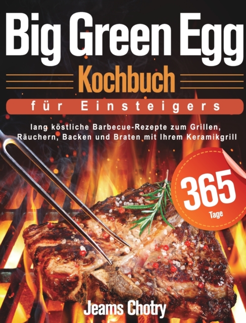 Big Green Egg Kochbuch fu&#776;r Einsteiger : 365 Tage lang k?stliche Barbecue-Rezepte zum Grillen, R?uchern, Backen und Braten mit Ihrem Keramikgrill, Hardback Book