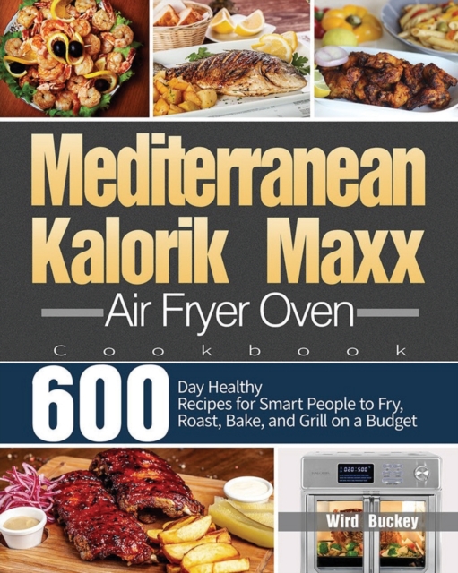 Mediterranean Kalorik Maxx Air Fryer Oven Cookbook : 600-Day Healthy Recipes for Smart People to Fry, Roast, Bake, and Grill on a Budget, Paperback / softback Book