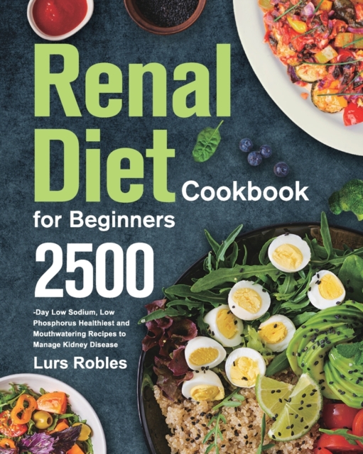 Renal Diet Cookbook for Beginners : 2500-Day Low Sodium, Low Phosphorus Healthiest and Mouthwatering Recipes to Manage Kidney Disease, Paperback / softback Book