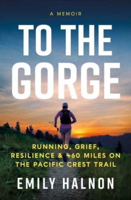 To the Gorge : Running, Grief, and Resilience & 460 Miles on the Pacific Crest Trail, Hardback Book