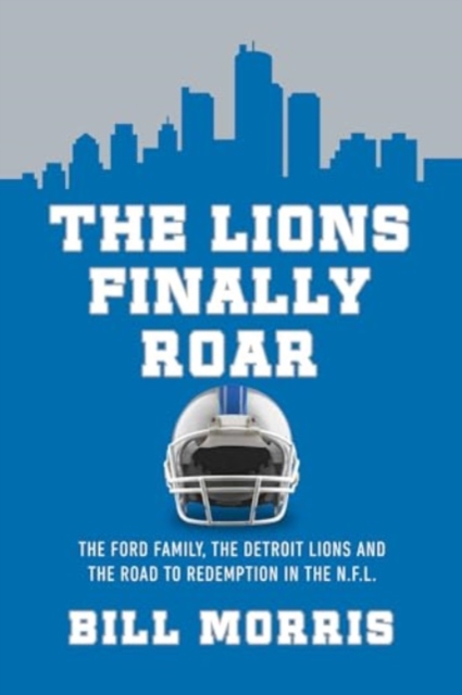 The Lions Finally Roar : The Ford Family, the Detroit Lions and the Road to Redemption in the N.F.L, Hardback Book