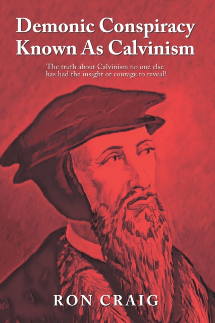 Demonic Conspiracy Known As Calvinism : The truth about Calvinism no one else has had the insight or courage to reveal!, EPUB eBook
