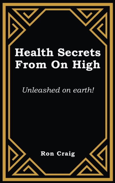 Health Secrets From On High : Unleashed on earth!, Hardback Book