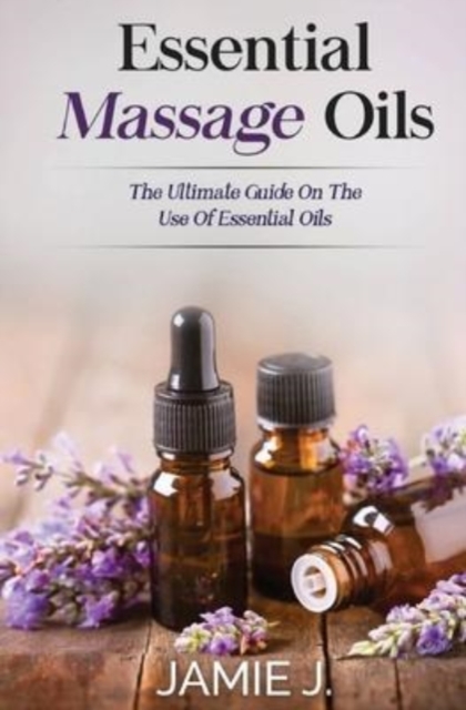 Essential Massage Oils : The Ultimate Guide On The Use Of Essential Oils, Paperback / softback Book