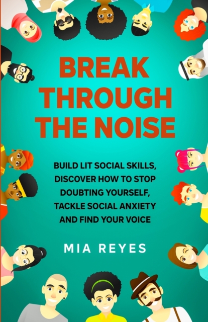 Break Through The Noise : Build Lit Social Skills, Discover How To Stop Doubting Yourself, Tackle Social Anxiety And Find Your Voice, Paperback / softback Book