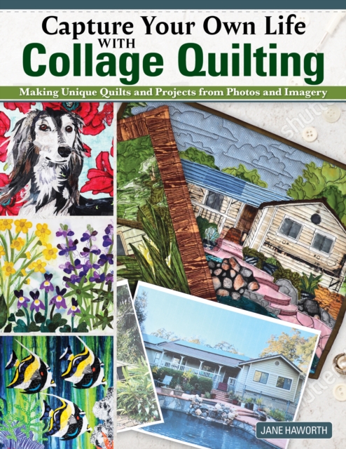 Capture Your Own Life with Collage Quilting : Making Unique Quilts and Projects from Photos and Imagery, Paperback / softback Book