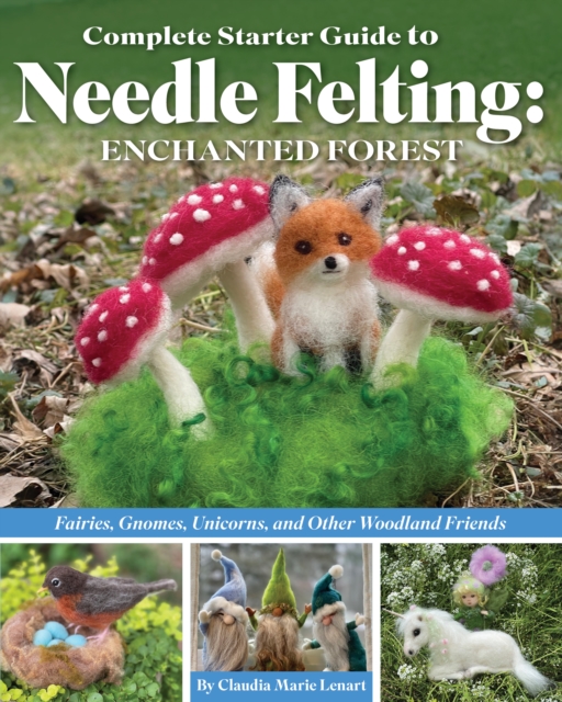Complete Starter Guide to Needle Felting: Enchanted Forest : Fairies, Gnomes, Unicorns, and Other Woodland Friends, Paperback / softback Book