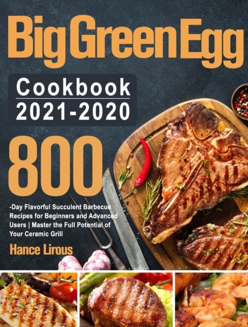 Big Green Egg Cookbook 2021-2020 : 800-Day Flavorful Succulent Barbecue Recipes for Beginners and Advanced Users Master the Full Potential of Your Ceramic Grill, Hardback Book