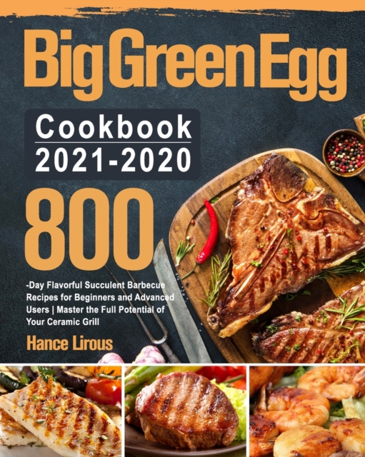 Big Green Egg Cookbook 2021-2020 : 800-Day Flavorful Succulent Barbecue Recipes for Beginners and Advanced Users Master the Full Potential of Your Ceramic Grill, Paperback / softback Book