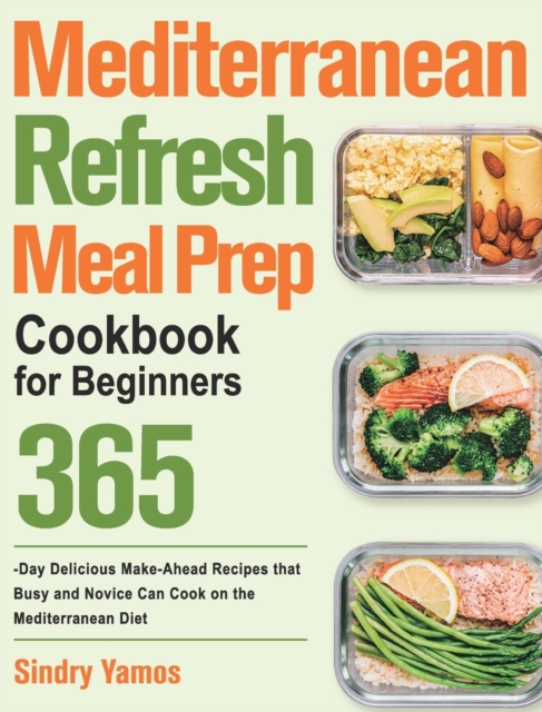 Mediterranean Refresh Meal Prep Cookbook for Beginners : 365-Day Delicious Make-Ahead Recipes that Busy and Novice Can Cook on the Mediterranean Diet, Hardback Book