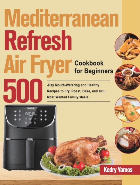 Mediterranean Refresh Air Fryer Cookbook for Beginners : 500-Day Mouth-Watering and Healthy Recipes to Fry, Roast, Bake, and Grill Most Wanted Family Meals, Hardback Book