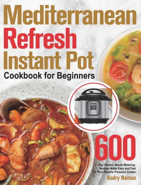 Mediterranean Refresh Instant Pot Cookbook for Beginners : 600-Day Vibrant, Mouth-Watering Recipes Made Easy and Fast for Your Electric Pressure Cooker, Hardback Book