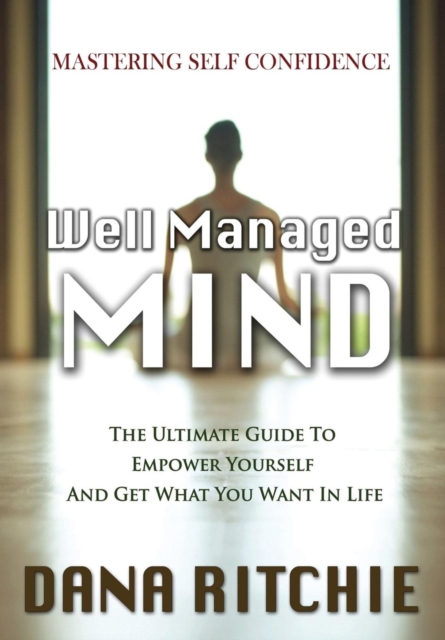 Well Managed Mind : The Ultimate Guide to Empower Yourself & Get What You Want in Life, Hardback Book