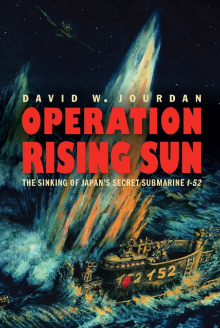 Operation Rising Sun : The Sinking of Japan's Secret Submarine I-52, PDF eBook