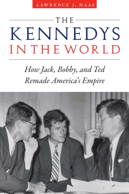 Kennedys in the World : How Jack, Bobby, and Ted Remade America's Empire, EPUB eBook