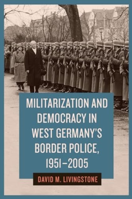 Militarization and Democracy in West Germany's Border Police, 1951-2005, Hardback Book