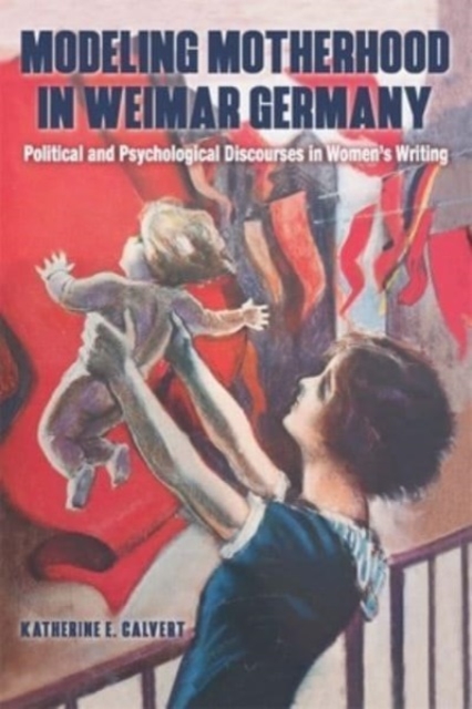 Modeling Motherhood in Weimar Germany : Political and Psychological Discourses in Women’s Writing, Hardback Book