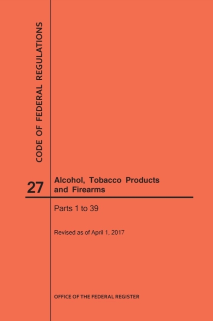 Code of Federal Regulations Title 27, Alcohol, Tobacco Products and Firearms, Parts 1-39, 2017, Paperback / softback Book