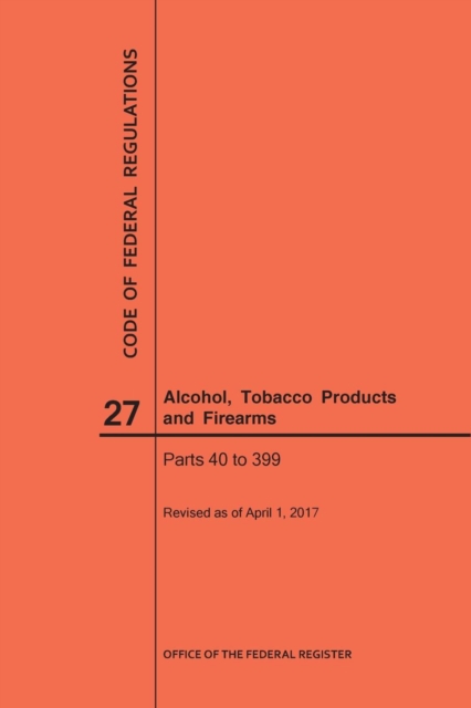 Code of Federal Regulations Title 27, Alcohol, Tobacco Products and Firearms, Parts 40-399, 2017, Paperback / softback Book
