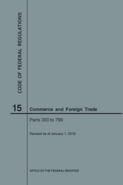 Code of Federal Regulations Title 15, Commerce and Foreign Trade, Parts 300-799, 2018, Paperback / softback Book