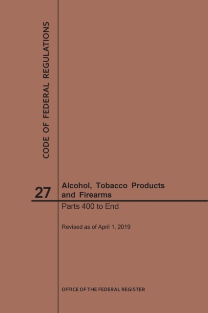Code of Federal Regulations Title 27, Alcohol, Tobacco Products and Firearms, Parts 400-End, 2019, Paperback / softback Book