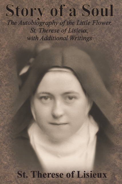 Story of a Soul : The Autobiography of the Little Flower, St. Therese of Lisieux, with Additional Writings, Paperback / softback Book