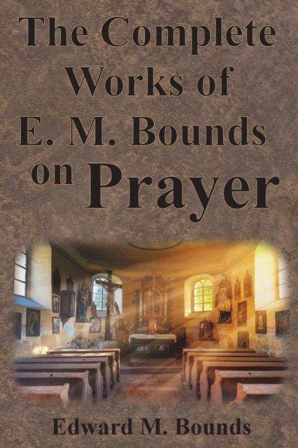 The Complete Works of E.M. Bounds on Prayer : Including: POWER, PURPOSE, PRAYING MEN, POSSIBILITIES, REALITY, ESSENTIALS, NECESSITY, WEAPON, Paperback / softback Book