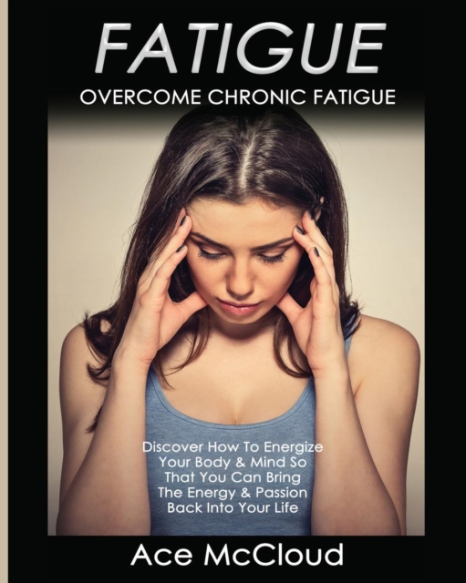 Fatigue : Overcome Chronic Fatigue: Discover How to Energize Your Body & Mind So That You Can Bring the Energy & Passion Back Into Your Life, Paperback / softback Book